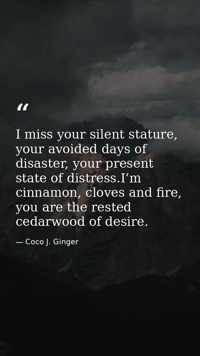 I miss your silent stature, your avoided days of disaster, your present state of distress.I’m cinnamon, cloves and fire, — Coco J. Ginger