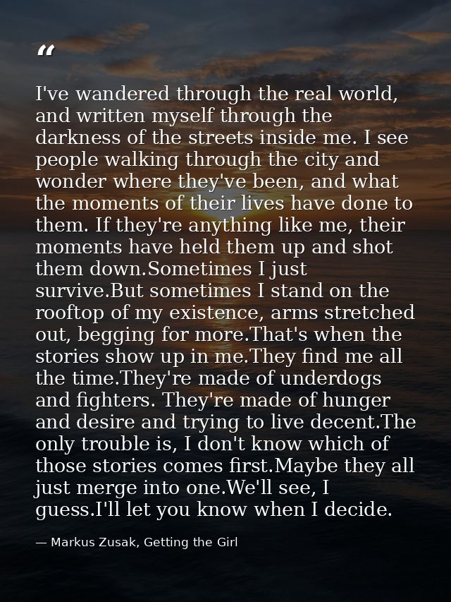 I've wandered through the real world, and written myself through the darkness of the streets inside me. I see people wal — Markus Zusak, Getting the Girl