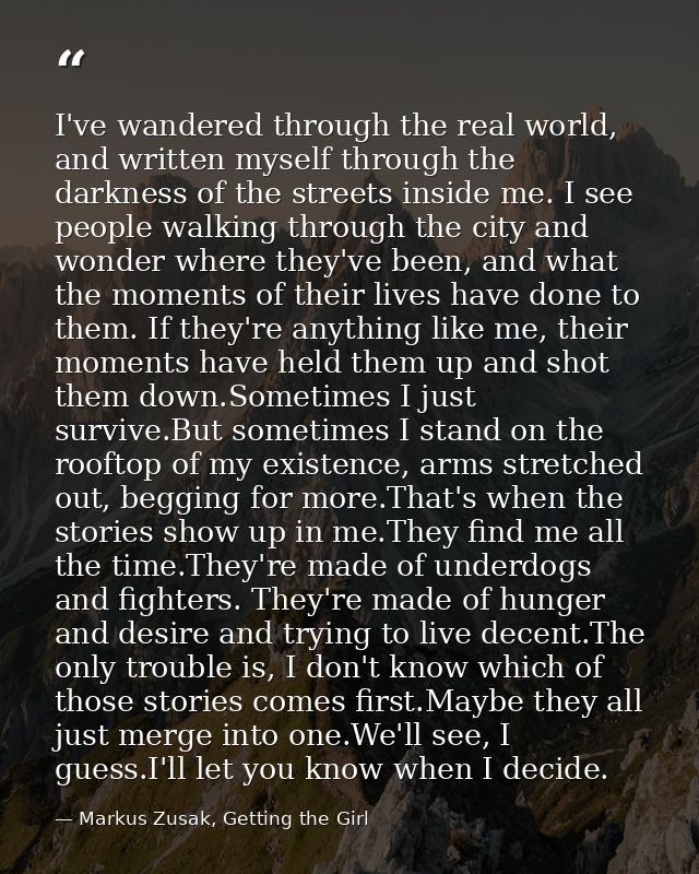 I've wandered through the real world, and written myself through the darkness of the streets inside me. I see people wal — Markus Zusak, Getting the Girl