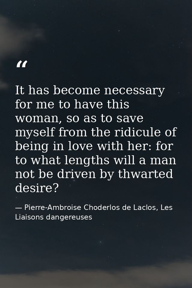 It has become necessary for me to have this woman, so as to save myself from the ridicule of being in love with her: for — Pierre-Ambroise Choderlos de Laclos, Les Liaisons dangereuses