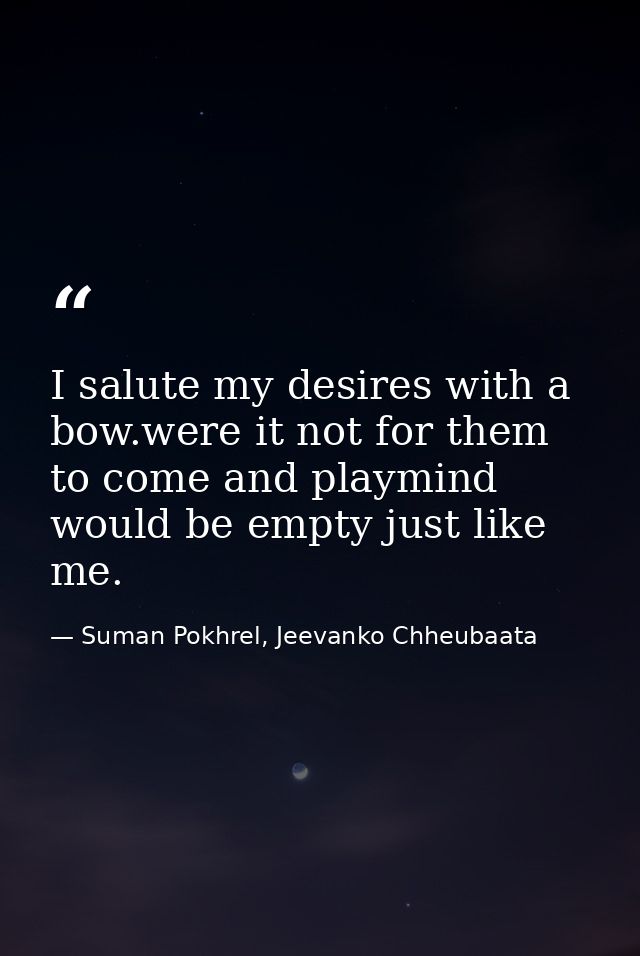 I salute my desires with a bow.were it not for them to come and playmind would be empty just like me. — Suman Pokhrel, Jeevanko Chheubaata