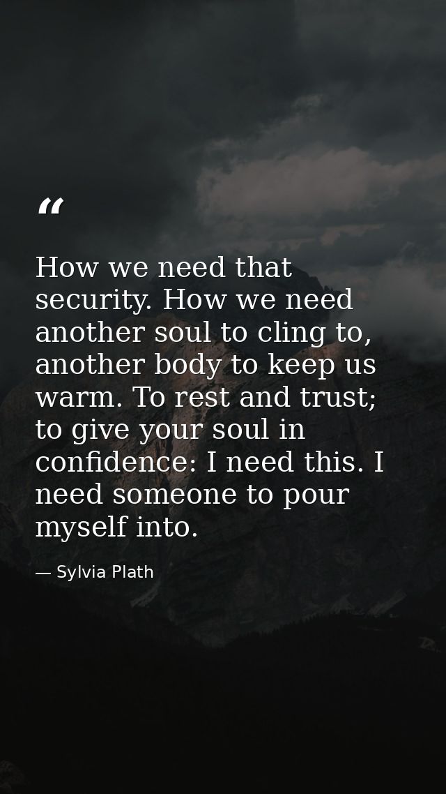 How we need that security. How we need another soul to cling to, another body to keep us warm. To rest and trust; to giv — Sylvia Plath