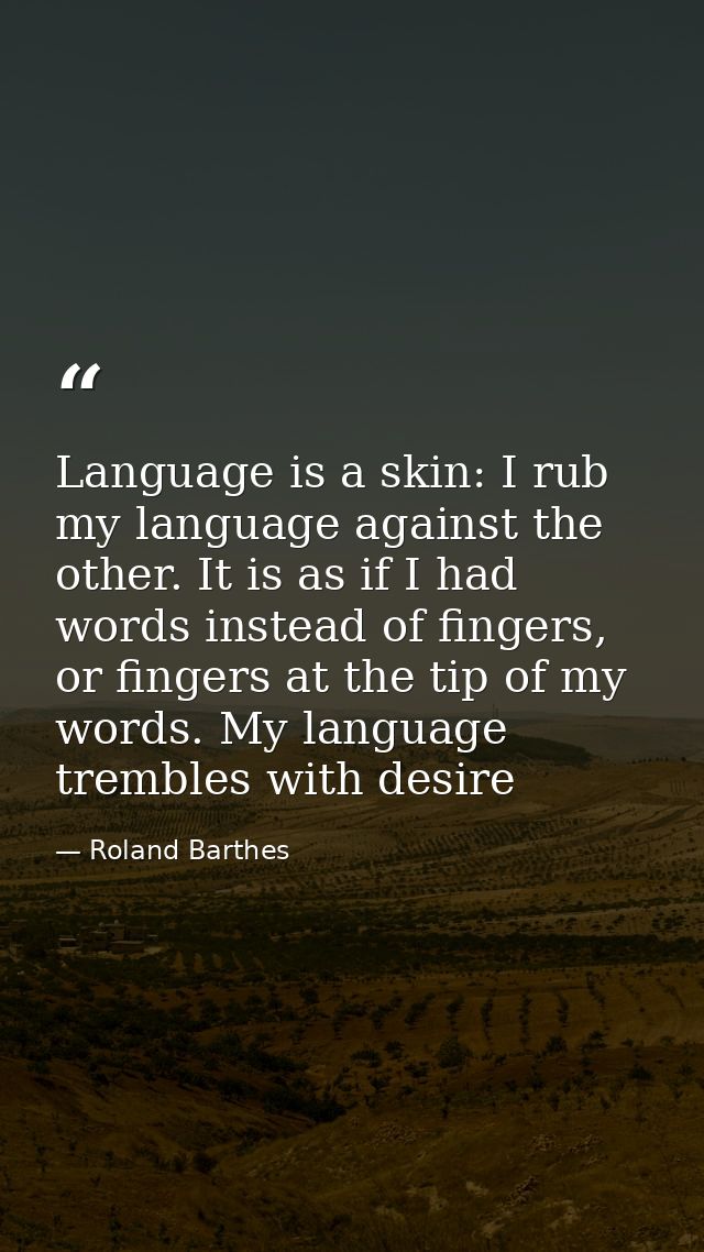 Language is a skin: I rub my language against the other. It is as if I had words instead of fingers, or fingers at the t — Roland Barthes