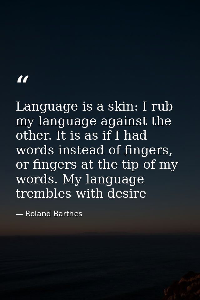 Language is a skin: I rub my language against the other. It is as if I had words instead of fingers, or fingers at the t — Roland Barthes