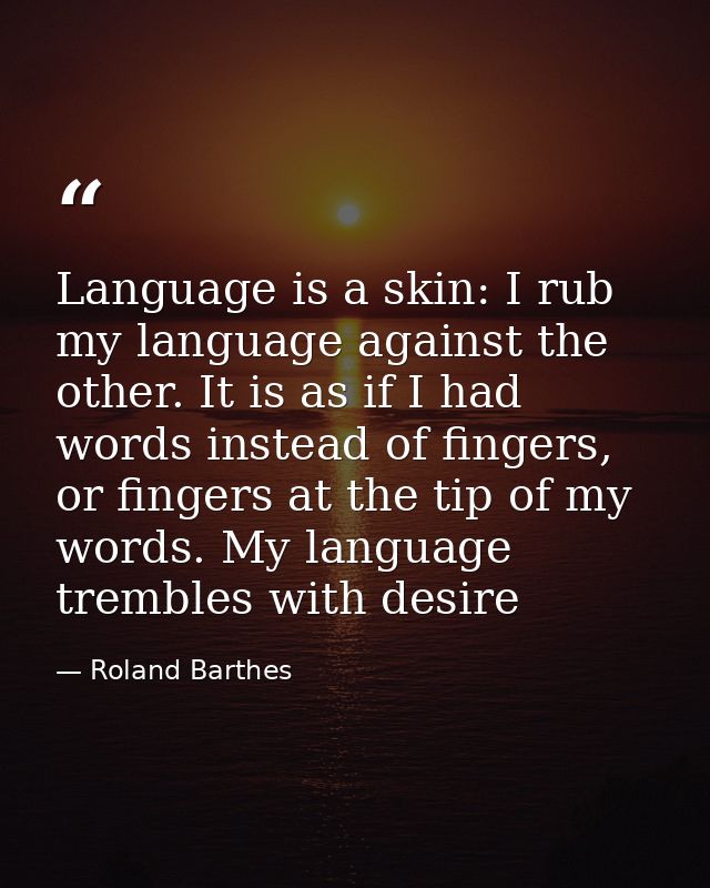 Language is a skin: I rub my language against the other. It is as if I had words instead of fingers, or fingers at the t — Roland Barthes