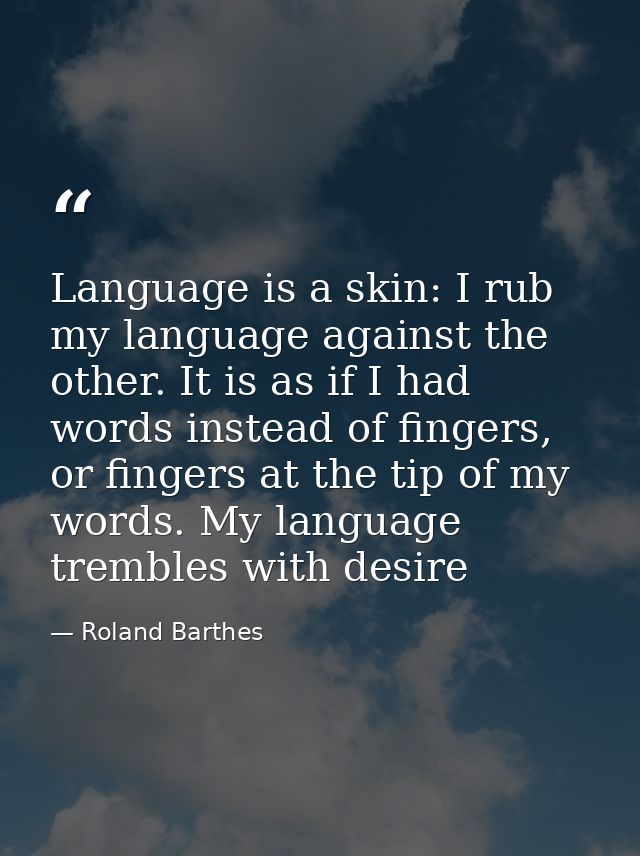 Language is a skin: I rub my language against the other. It is as if I had words instead of fingers, or fingers at the t — Roland Barthes