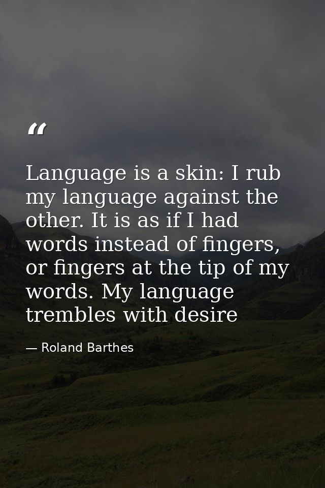 Language is a skin: I rub my language against the other. It is as if I had words instead of fingers, or fingers at the t — Roland Barthes