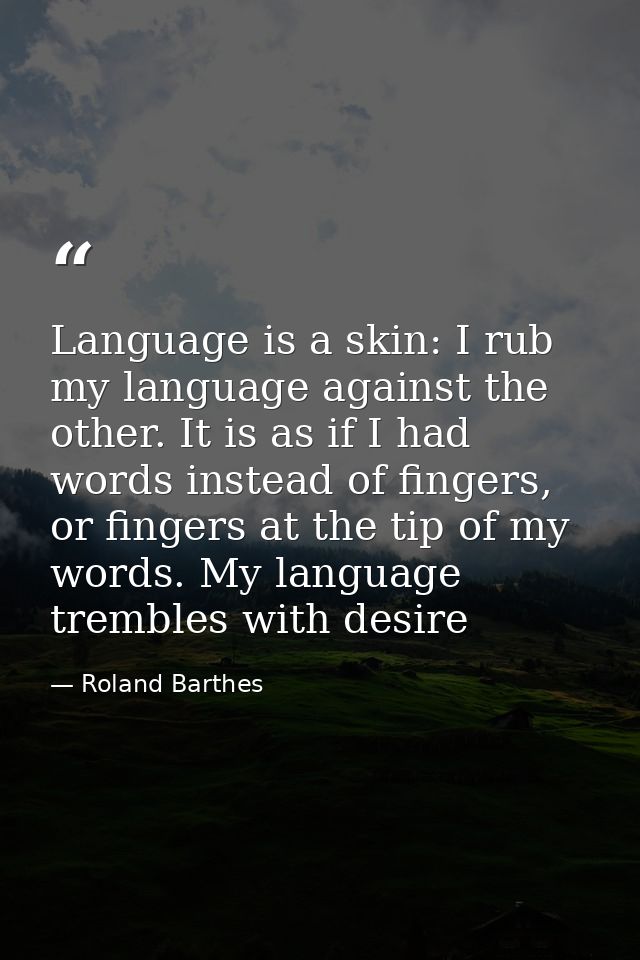 Language is a skin: I rub my language against the other. It is as if I had words instead of fingers, or fingers at the t — Roland Barthes