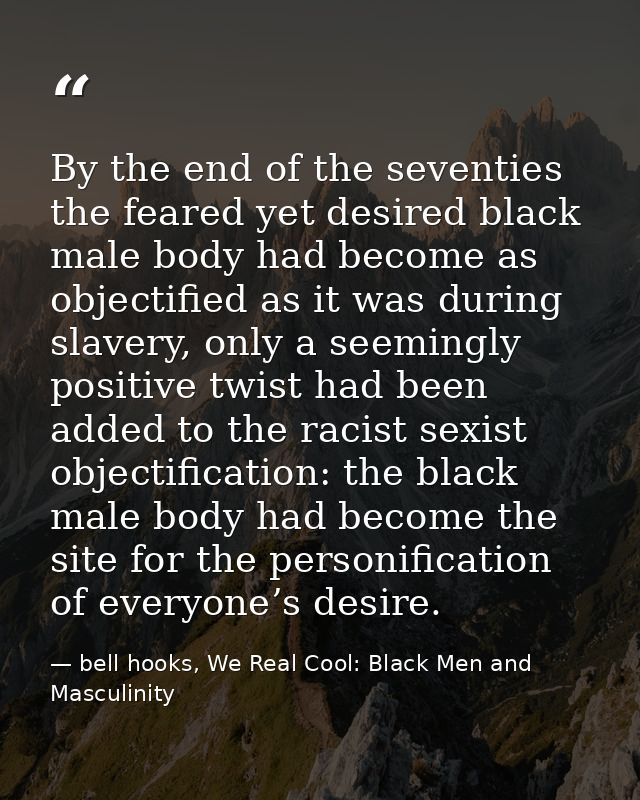 By the end of the seventies the feared yet desired black male body had become as objectified as it was during slavery, o — bell hooks, We Real Cool: Black Men and Masculinity