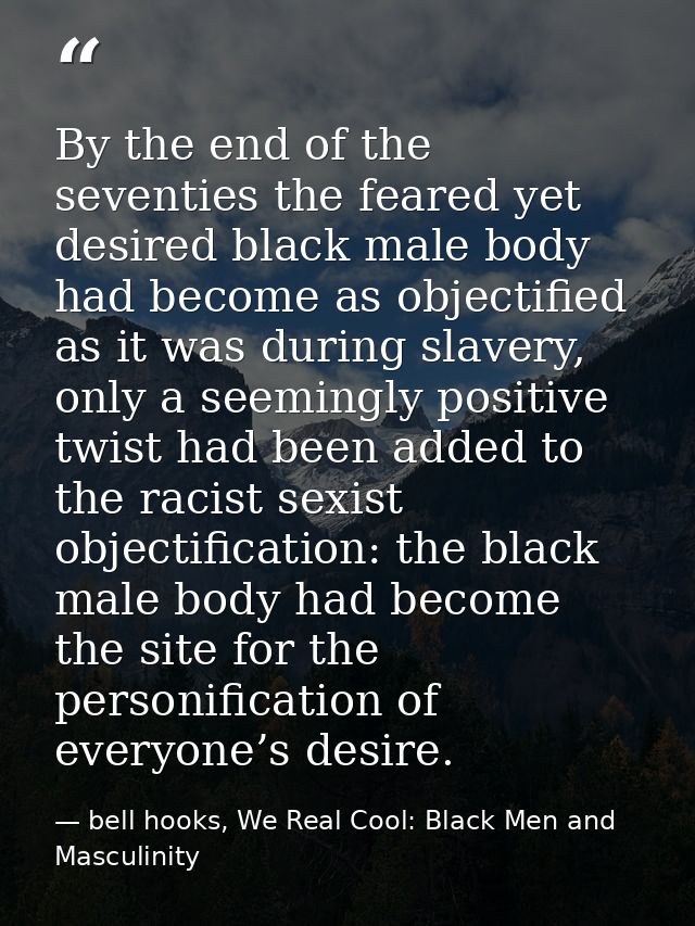 By the end of the seventies the feared yet desired black male body had become as objectified as it was during slavery, o — bell hooks, We Real Cool: Black Men and Masculinity