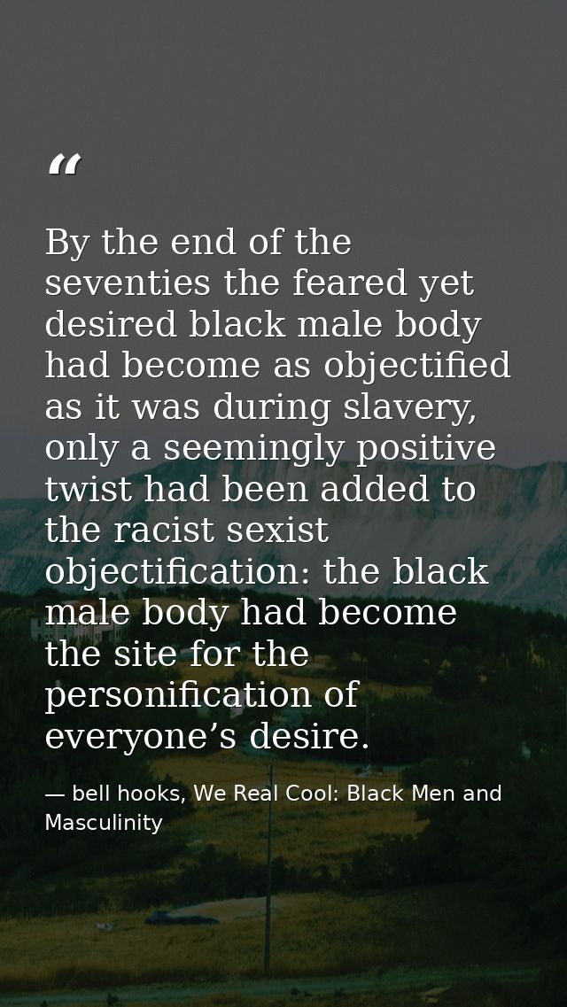 By the end of the seventies the feared yet desired black male body had become as objectified as it was during slavery, o — bell hooks, We Real Cool: Black Men and Masculinity