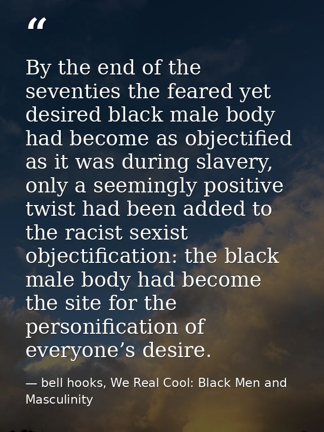By the end of the seventies the feared yet desired black male body had become as objectified as it was during slavery, o — bell hooks, We Real Cool: Black Men and Masculinity