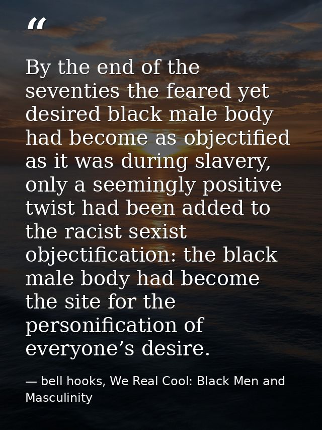 By the end of the seventies the feared yet desired black male body had become as objectified as it was during slavery, o — bell hooks, We Real Cool: Black Men and Masculinity