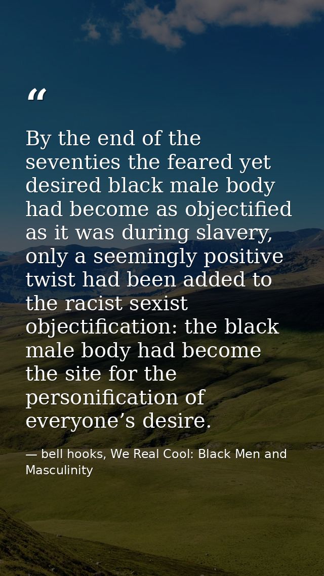 By the end of the seventies the feared yet desired black male body had become as objectified as it was during slavery, o — bell hooks, We Real Cool: Black Men and Masculinity
