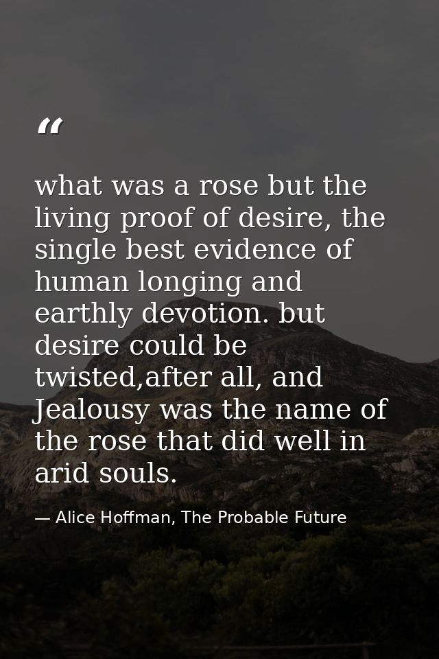 what was a rose but the living proof of desire, the single best evidence of human longing and earthly devotion. but desi — Alice Hoffman, The Probable Future