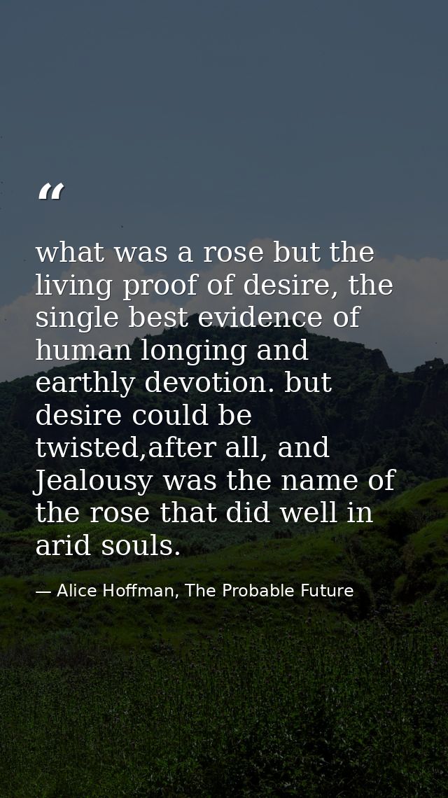 what was a rose but the living proof of desire, the single best evidence of human longing and earthly devotion. but desi — Alice Hoffman, The Probable Future