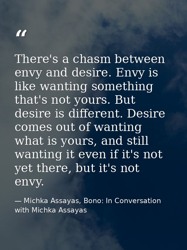 There's a chasm between envy and desire. Envy is like wanting something that's not yours. But desire is different. Desir — Michka Assayas, Bono: In Conversation with Michka Assayas