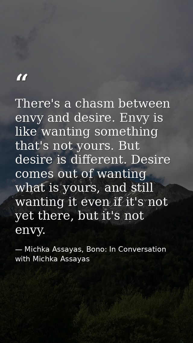 There's a chasm between envy and desire. Envy is like wanting something that's not yours. But desire is different. Desir — Michka Assayas, Bono: In Conversation with Michka Assayas