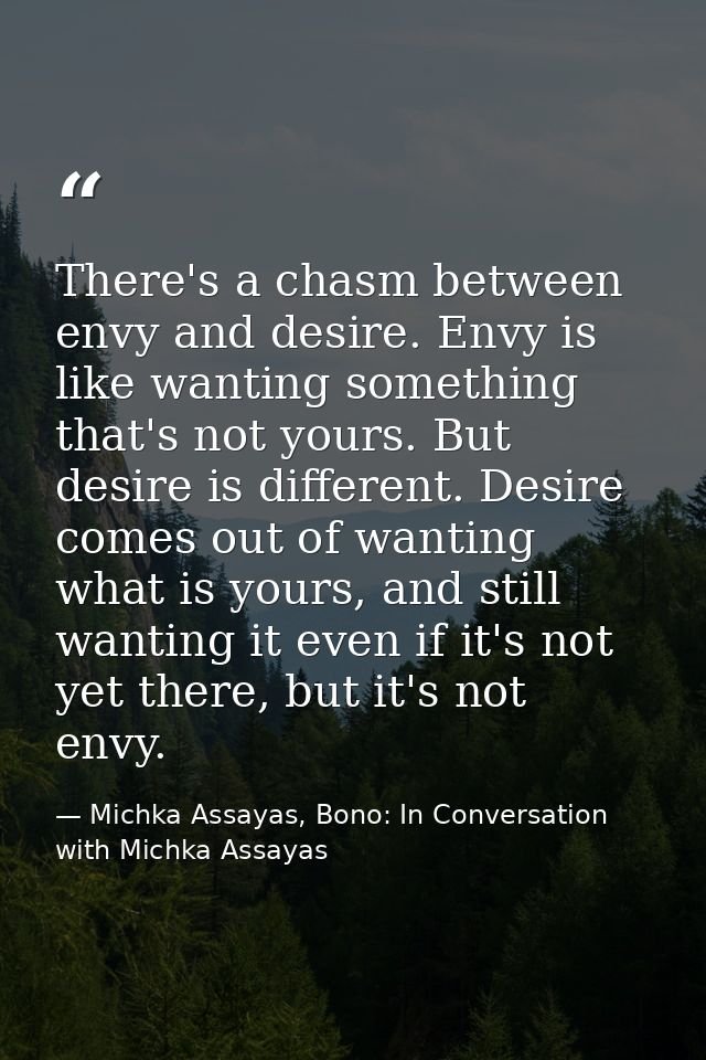 There's a chasm between envy and desire. Envy is like wanting something that's not yours. But desire is different. Desir — Michka Assayas, Bono: In Conversation with Michka Assayas
