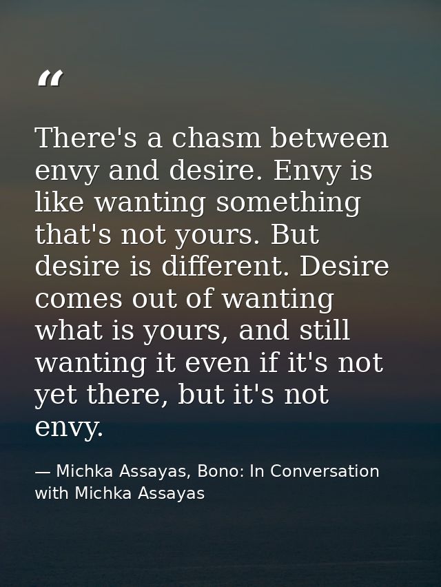 There's a chasm between envy and desire. Envy is like wanting something that's not yours. But desire is different. Desir — Michka Assayas, Bono: In Conversation with Michka Assayas