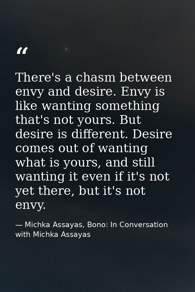 There's a chasm between envy and desire. Envy is like wanting something that's not yours. But desire is different. Desir — Michka Assayas, Bono: In Conversation with Michka Assayas