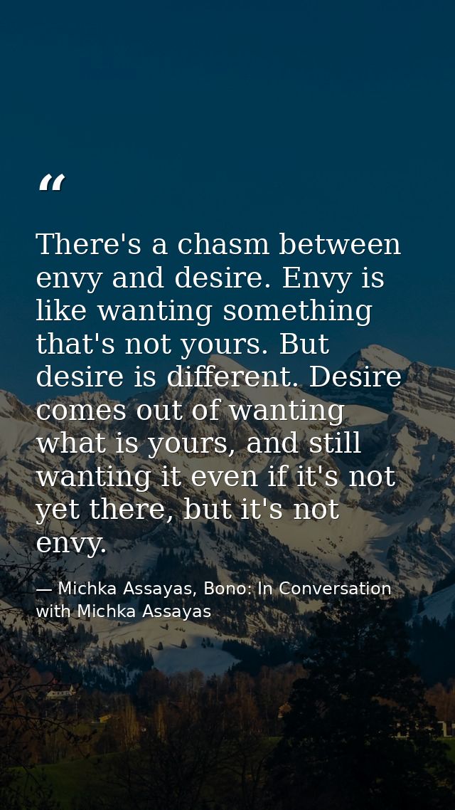 There's a chasm between envy and desire. Envy is like wanting something that's not yours. But desire is different. Desir — Michka Assayas, Bono: In Conversation with Michka Assayas