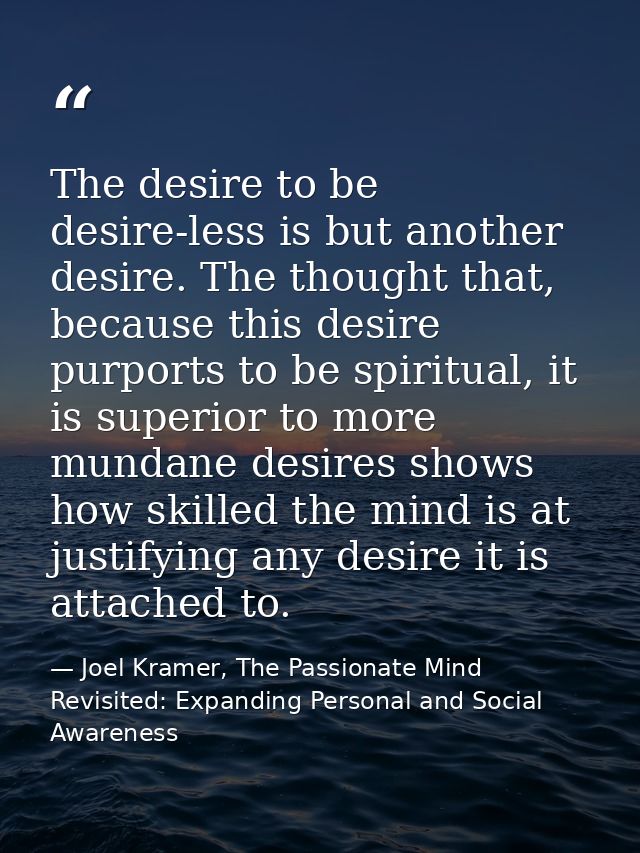 The desire to be desire-less is but another desire. The thought that, because this desire purports to be spiritual, it i — Joel Kramer, The Passionate Mind Revisited: Expanding Personal and Social Awareness
