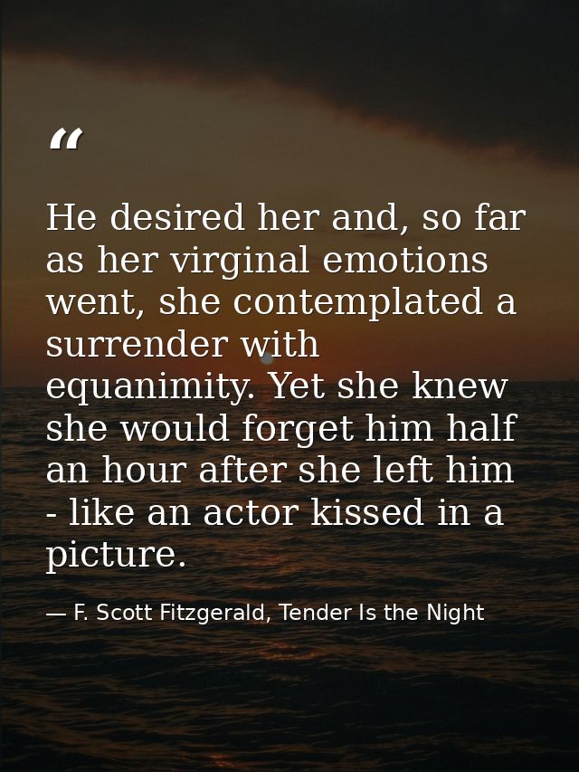 He desired her and, so far as her virginal emotions went, she contemplated a surrender with equanimity. Yet she knew she — F. Scott Fitzgerald, Tender Is the Night