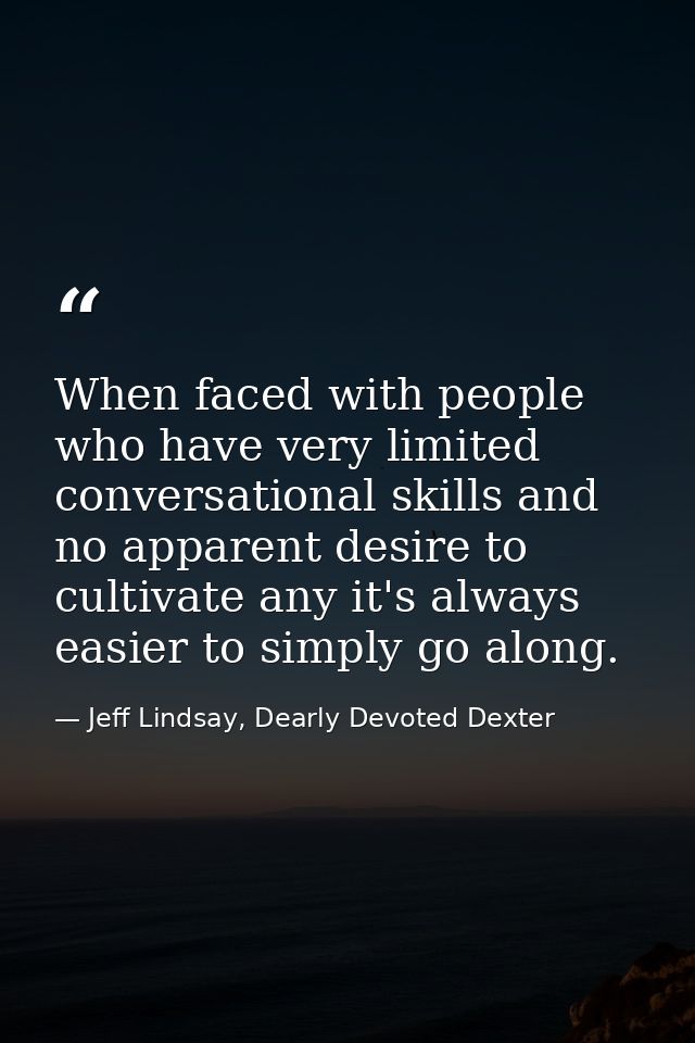 When faced with people who have very limited conversational skills and no apparent desire to cultivate any it's always e — Jeff Lindsay, Dearly Devoted Dexter