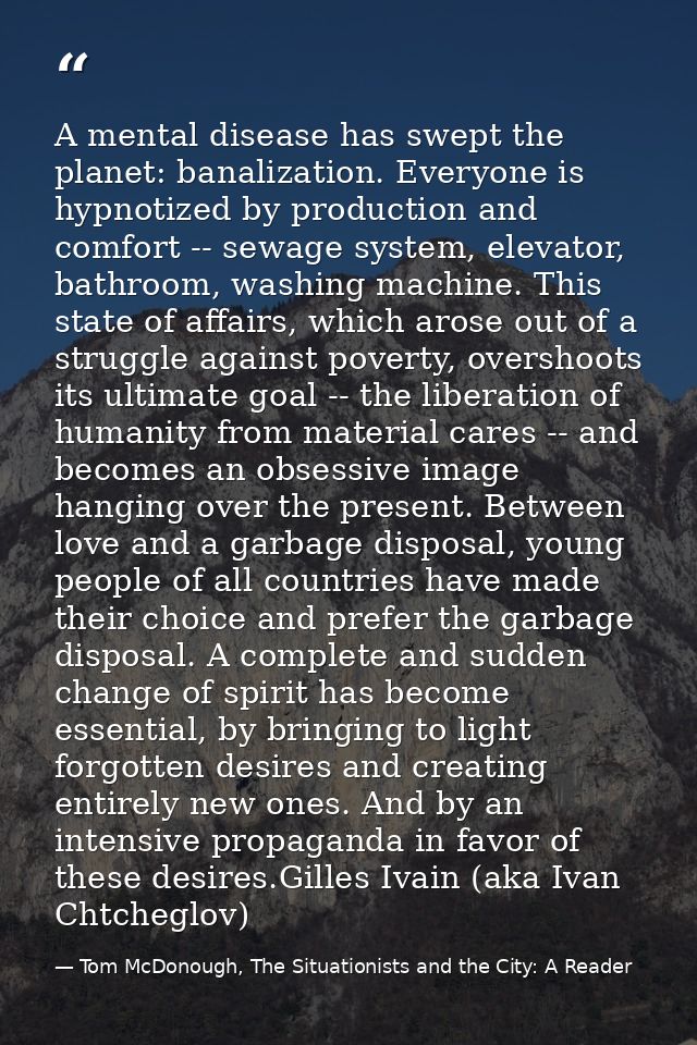 A mental disease has swept the planet: banalization. Everyone is hypnotized by production and comfort -- sewage system,  — Tom McDonough, The Situationists and the City: A Reader