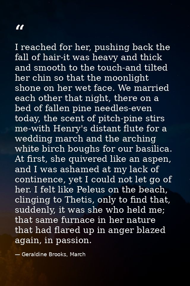 I reached for her, pushing back the fall of hair-it was heavy and thick and smooth to the touch-and tilted her chin so t — Geraldine Brooks, March