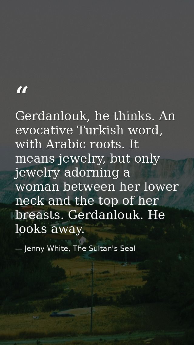 Gerdanlouk, he thinks. An evocative Turkish word, with Arabic roots. It means jewelry, but only jewelry adorning a woman — Jenny White, The Sultan's Seal