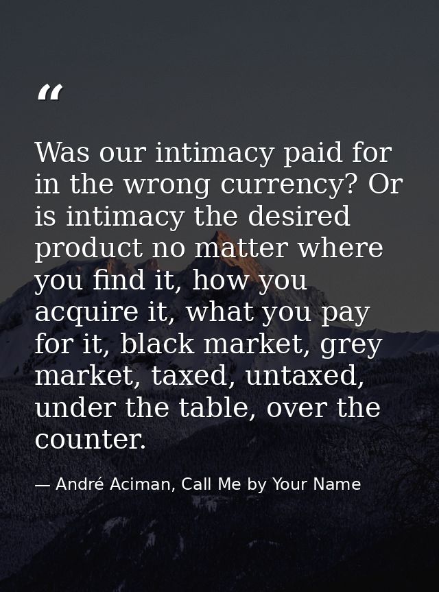 Was our intimacy paid for in the wrong currency? Or is intimacy the desired product no matter where you find it, how you — André Aciman, Call Me by Your Name
