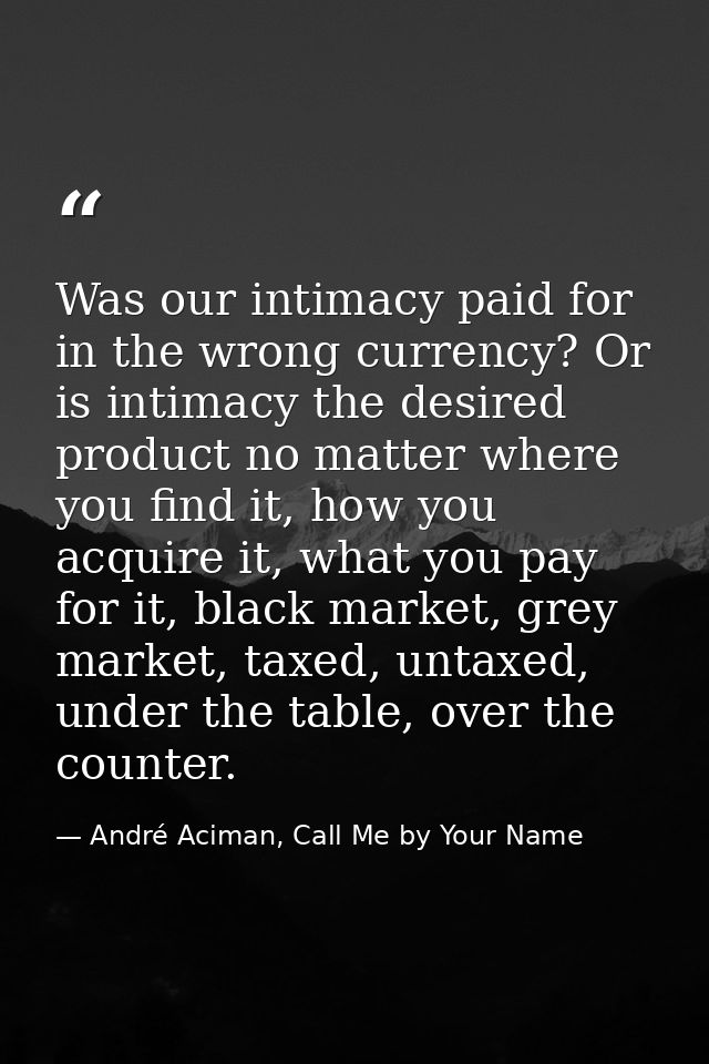 Was our intimacy paid for in the wrong currency? Or is intimacy the desired product no matter where you find it, how you — André Aciman, Call Me by Your Name