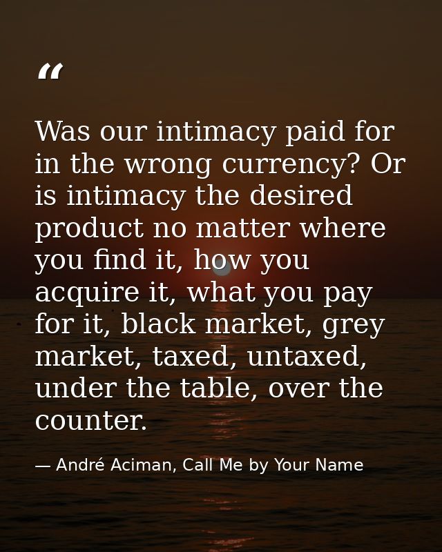 Was our intimacy paid for in the wrong currency? Or is intimacy the desired product no matter where you find it, how you — André Aciman, Call Me by Your Name