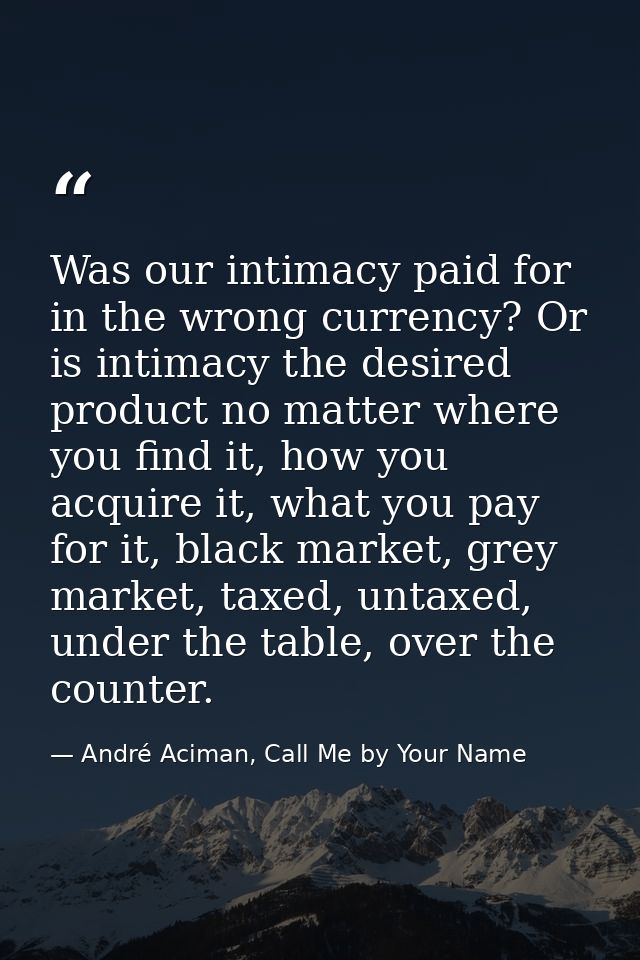Was our intimacy paid for in the wrong currency? Or is intimacy the desired product no matter where you find it, how you — André Aciman, Call Me by Your Name