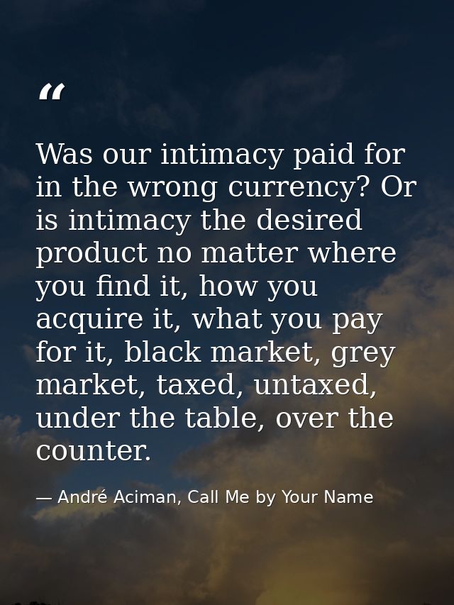 Was our intimacy paid for in the wrong currency? Or is intimacy the desired product no matter where you find it, how you — André Aciman, Call Me by Your Name