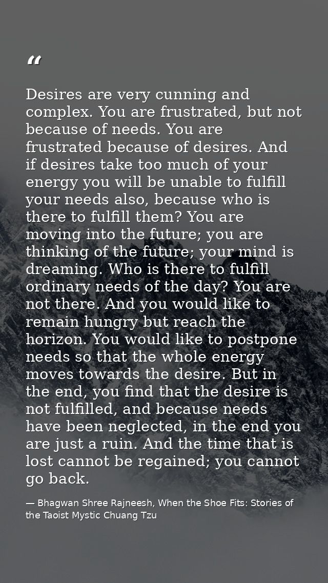 Desires are very cunning and complex. You are frustrated, but not because of needs. You are frustrated because of desire — Bhagwan Shree Rajneesh, When the Shoe Fits: Stories of the Taoist Mystic Chuang Tzu