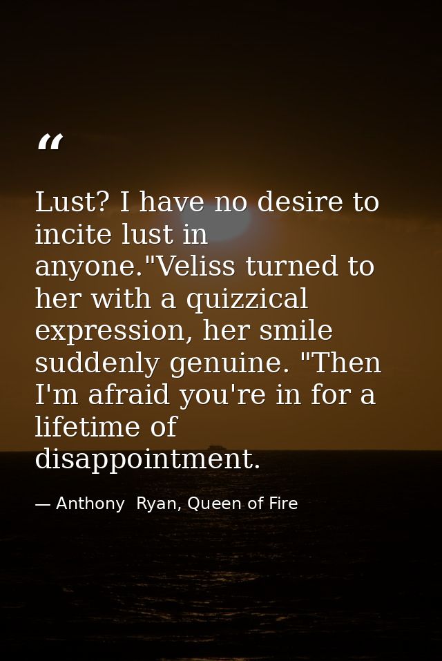 Lust? I have no desire to incite lust in anyone."Veliss turned to her with a quizzical expression, her smile suddenly ge — Anthony  Ryan, Queen of Fire