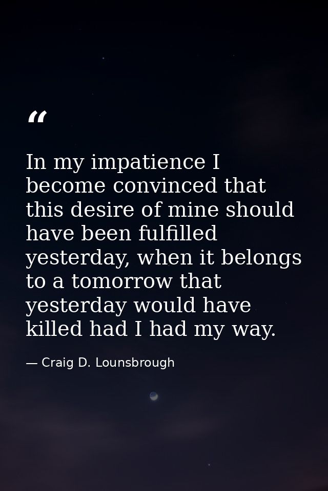 In my impatience I become convinced that this desire of mine should have been fulfilled yesterday, when it belongs to a  — Craig D. Lounsbrough