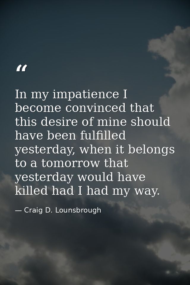 In my impatience I become convinced that this desire of mine should have been fulfilled yesterday, when it belongs to a  — Craig D. Lounsbrough