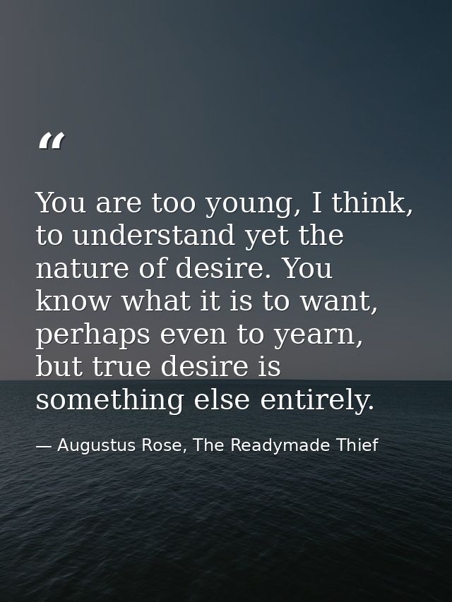 You are too young, I think, to understand yet the nature of desire. You know what it is to want, perhaps even to yearn,  — Augustus Rose, The Readymade Thief