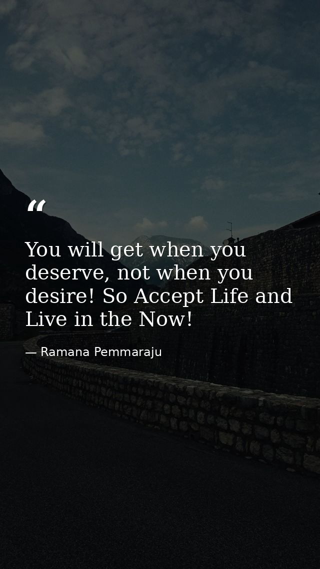 You will get when you deserve, not when you desire! So Accept Life and Live in the Now! — Ramana Pemmaraju
