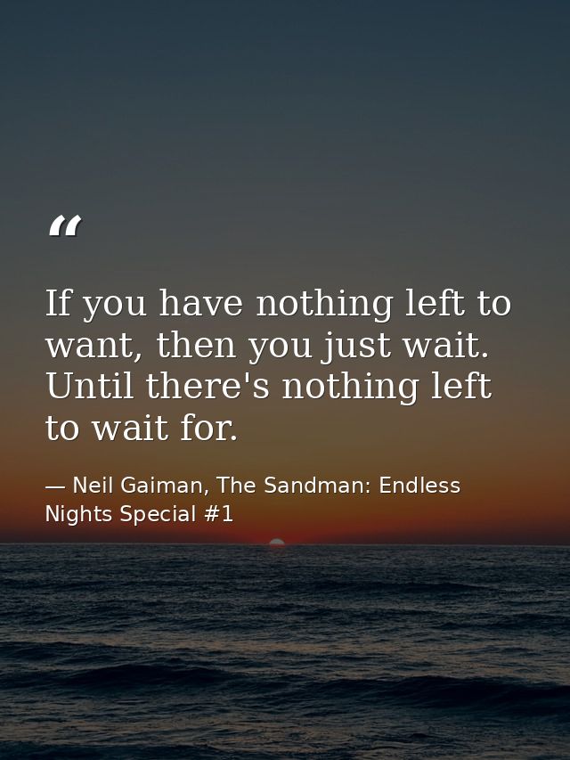 If you have nothing left to want, then you just wait. Until there's nothing left to wait for. — Neil Gaiman, The Sandman: Endless Nights Special #1