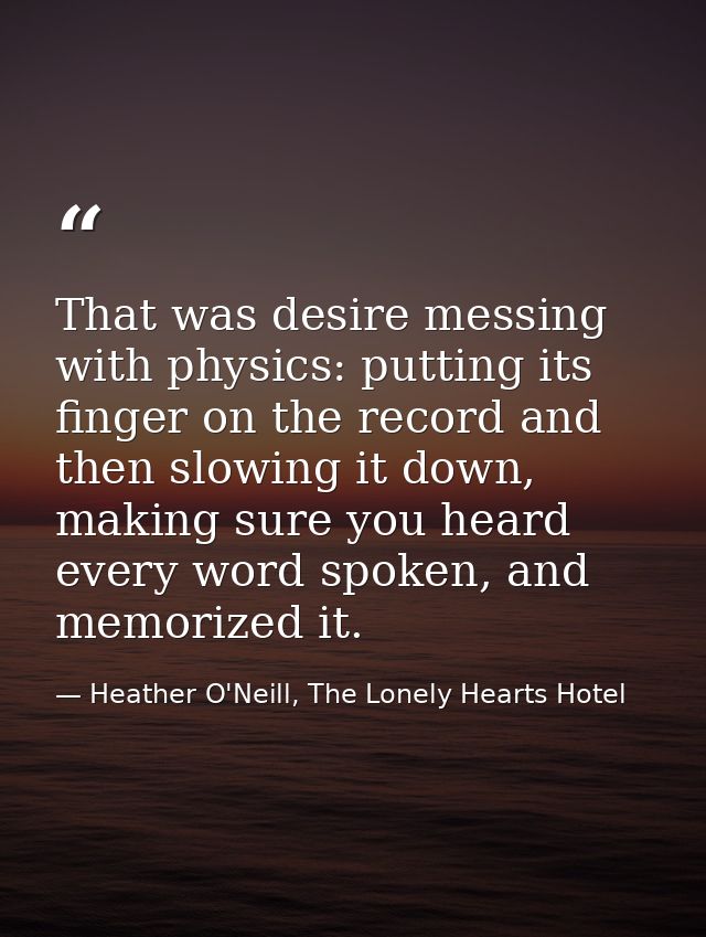 That was desire messing with physics: putting its finger on the record and then slowing it down, making sure you heard e — Heather O'Neill, The Lonely Hearts Hotel