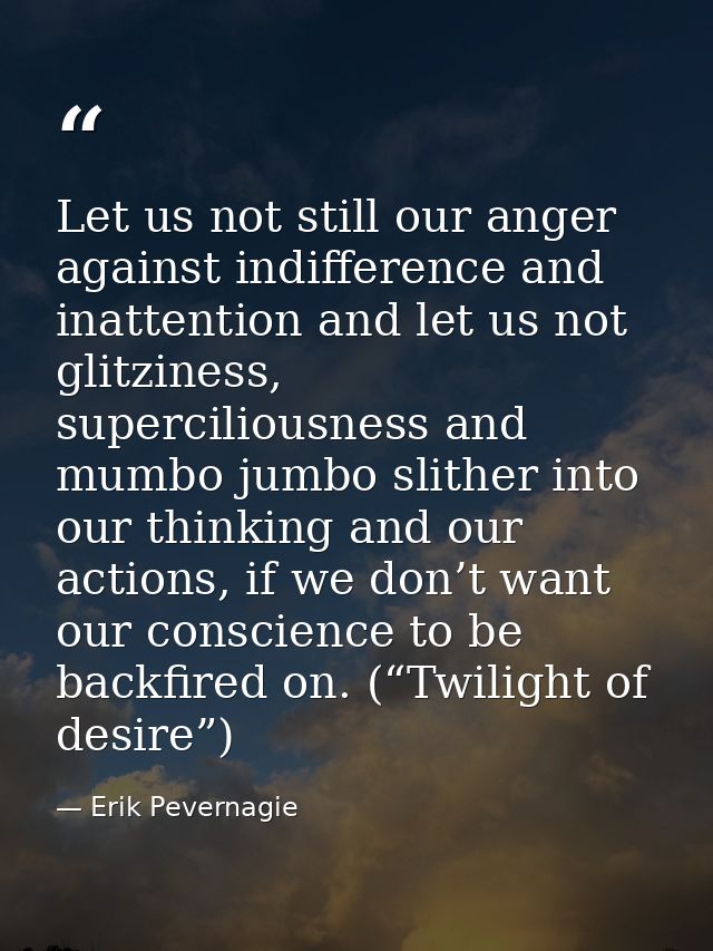 Let us not still our anger against indifference and inattention and let us not glitziness, superciliousness and mumbo ju — Erik Pevernagie