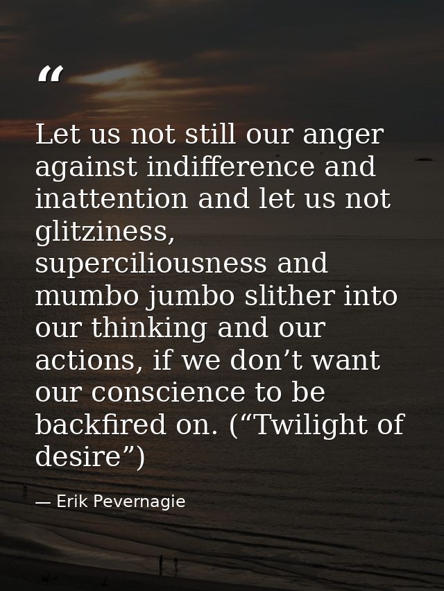 Let us not still our anger against indifference and inattention and let us not glitziness, superciliousness and mumbo ju — Erik Pevernagie