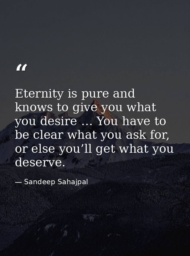 Eternity is pure and knows to give you what you desire … You have to be clear what you ask for, or else you’ll get what  — Sandeep Sahajpal