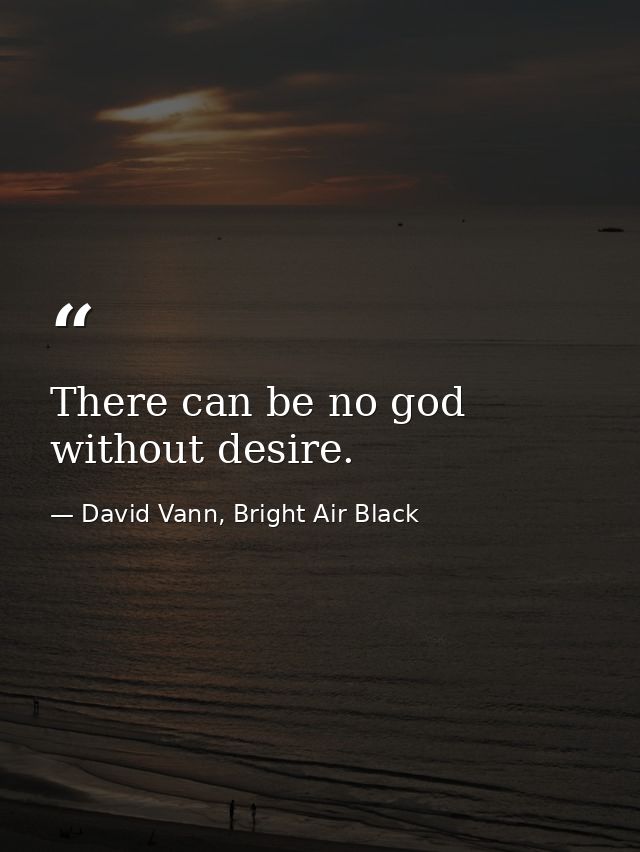 There can be no god without desire. — David Vann, Bright Air Black