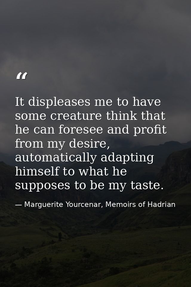 It displeases me to have some creature think that he can foresee and profit from my desire, automatically adapting himse — Marguerite Yourcenar, Memoirs of Hadrian